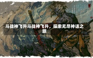 斗战神飞升斗战神飞升，探索无尽神话之旅