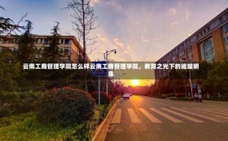 云南工商管理学院怎么样云南工商管理学院，教育之光下的璀璨明珠