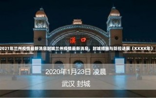 2021年兰州疫情最新消息封城兰州疫情最新消息，封城措施与防控进展（XXXX年）