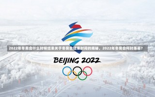 2022年冬奥会什么时候结束关于冬奥会结束时间的揭秘，2022年冬奥会何时落幕？