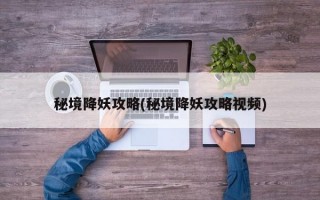 秘境降妖攻略(秘境降妖攻略视频)