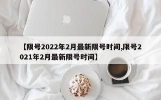 【限号2022年2月最新限号时间,限号2021年2月最新限号时间】