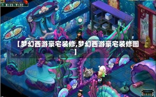 【梦幻西游豪宅装修,梦幻西游豪宅装修图】