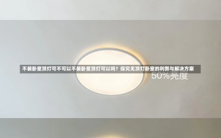 不装卧室顶灯可不可以不装卧室顶灯可以吗？探究无顶灯卧室的利弊与解决方案