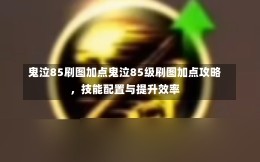 鬼泣85刷图加点鬼泣85级刷图加点攻略，技能配置与提升效率