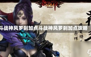 斗战神风罗刹加点斗战神风罗刹加点攻略