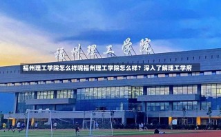 福州理工学院怎么样呢福州理工学院怎么样？深入了解理工学府