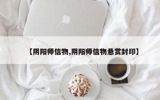 【阴阳师信物,阴阳师信物悬赏封印】