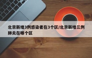 北京新增3例感染者在3个区/北京新增三例肺炎在哪个区