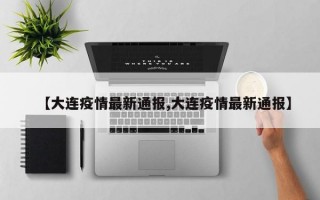 【大连疫情最新通报,大连疫情最新通报】