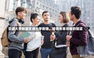 交通大学新疆交通大学新疆，培养未来领袖的摇篮