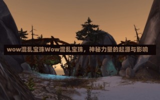 wow混乱宝珠Wow混乱宝珠，神秘力量的起源与影响