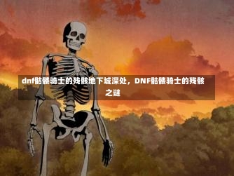 dnf骷髅骑士的残骸地下城深处，DNF骷髅骑士的残骸之谜-第2张图片-通任唐游戏