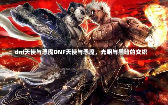 dnf天使与恶魔DNF天使与恶魔，光明与黑暗的交织-第1张图片-通任唐游戏