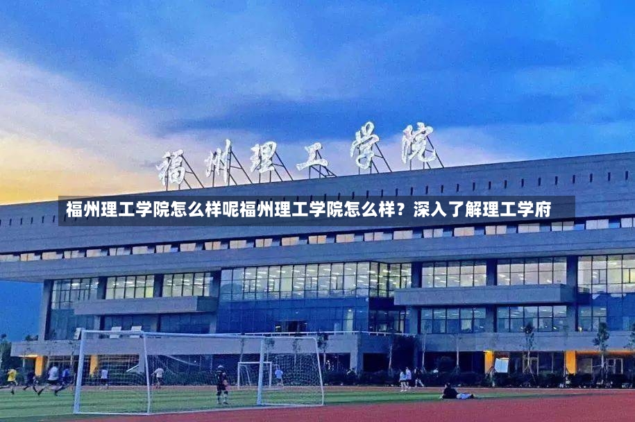 福州理工学院怎么样呢福州理工学院怎么样？深入了解理工学府-第1张图片-通任唐游戏