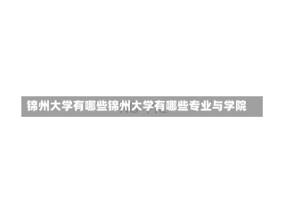 锦州大学有哪些锦州大学有哪些专业与学院-第2张图片-通任唐游戏