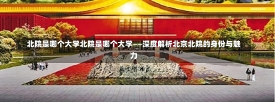 北院是哪个大学北院是哪个大学——深度解析北京北院的身份与魅力-第2张图片-通任唐游戏