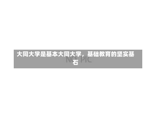 大同大学是基本大同大学，基础教育的坚实基石-第1张图片-通任唐游戏