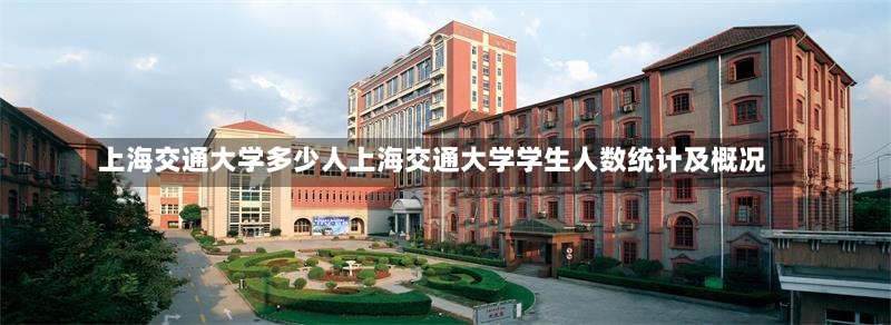 上海交通大学多少人上海交通大学学生人数统计及概况-第1张图片-通任唐游戏