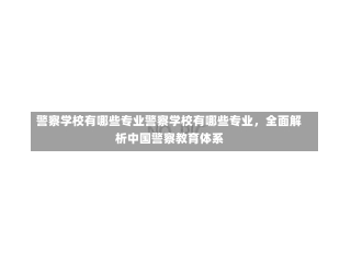 警察学校有哪些专业警察学校有哪些专业，全面解析中国警察教育体系-第1张图片-通任唐游戏