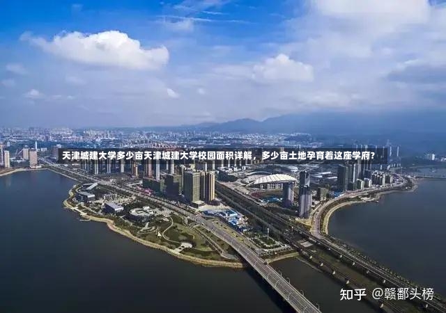 天津城建大学多少亩天津城建大学校园面积详解，多少亩土地孕育着这座学府？-第2张图片-通任唐游戏