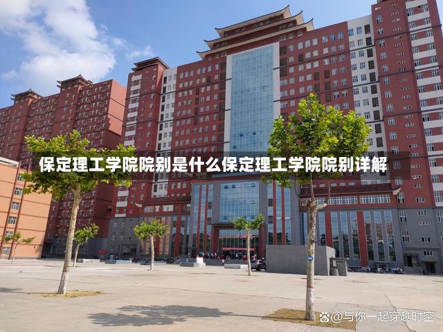 保定理工学院院别是什么保定理工学院院别详解-第2张图片-通任唐游戏