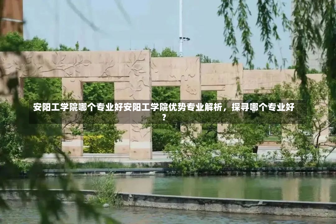 安阳工学院哪个专业好安阳工学院优势专业解析，探寻哪个专业好？-第1张图片-通任唐游戏