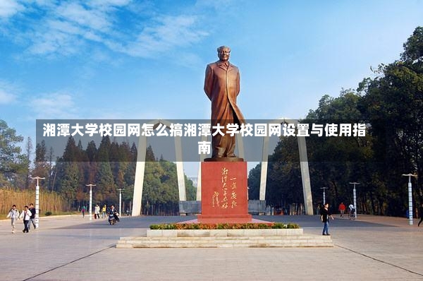 湘潭大学校园网怎么搞湘潭大学校园网设置与使用指南-第2张图片-通任唐游戏