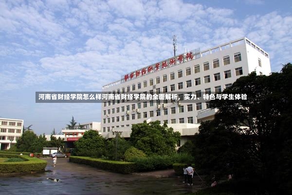 河南省财经学院怎么样河南省财经学院的全面解析，实力、特色与学生体验-第2张图片-通任唐游戏