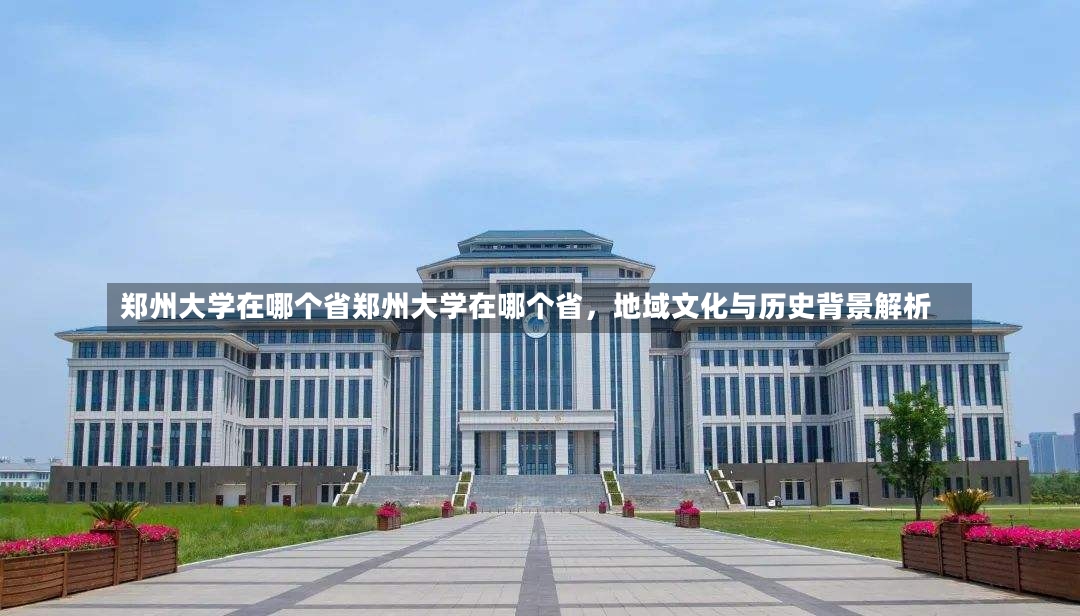 郑州大学在哪个省郑州大学在哪个省，地域文化与历史背景解析-第1张图片-通任唐游戏