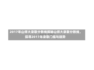 2017年山师大录取分数线揭秘山师大录取分数线，探寻2017年录取门槛与趋势-第1张图片-通任唐游戏