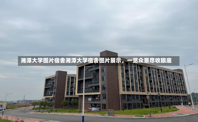 湘潭大学图片宿舍湘潭大学宿舍图片展示，一览众景尽收眼底-第1张图片-通任唐游戏