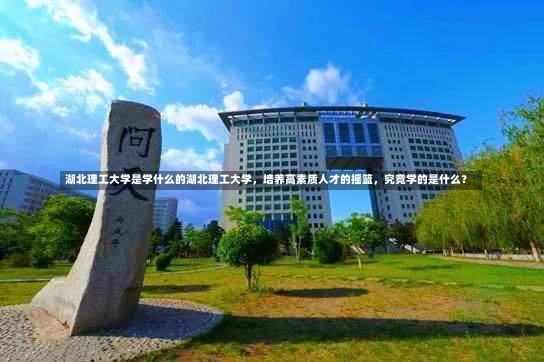 湖北理工大学是学什么的湖北理工大学，培养高素质人才的摇篮，究竟学的是什么？-第2张图片-通任唐游戏