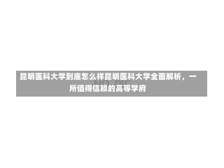 昆明医科大学到底怎么样昆明医科大学全面解析，一所值得信赖的高等学府-第1张图片-通任唐游戏