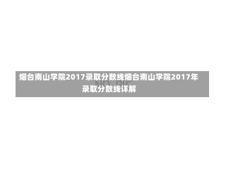 烟台南山学院2017录取分数线烟台南山学院2017年录取分数线详解-第3张图片-通任唐游戏